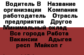 Водитель В › Название организации ­ Компания-работодатель › Отрасль предприятия ­ Другое › Минимальный оклад ­ 1 - Все города Работа » Вакансии   . Адыгея респ.,Майкоп г.